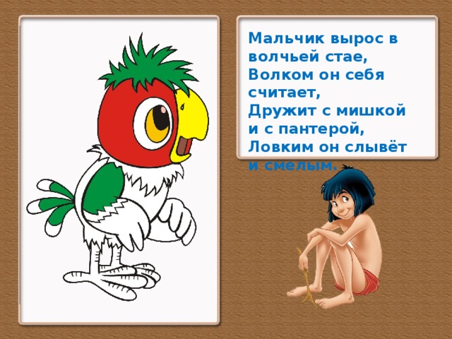 Мальчик вырос в волчьей стае, Волком он себя считает, Дружит с мишкой и с пантерой, Ловким он слывёт и смелым.