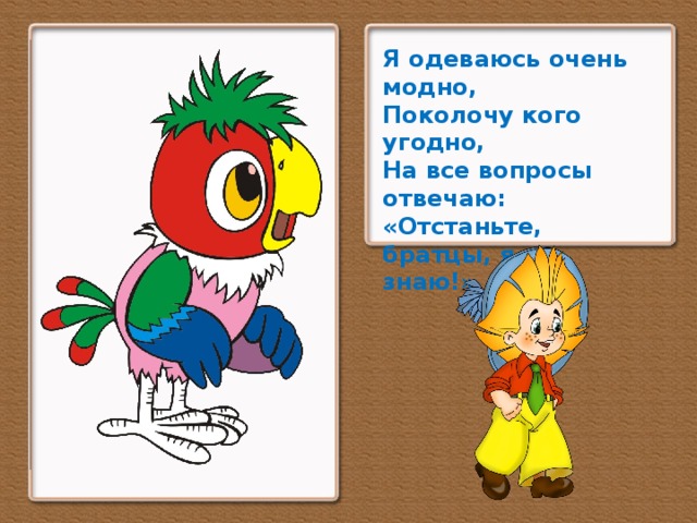 Я одеваюсь очень модно, Поколочу кого угодно, На все вопросы отвечаю: «Отстаньте, братцы, я не знаю!»