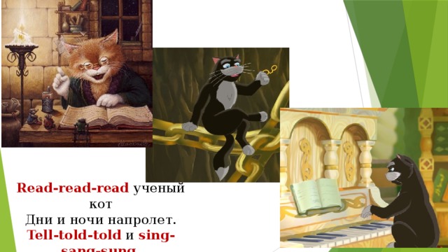 Read-read-read  ученый кот  Дни и ночи напролет.  Tell-told-told  и sing-sang-sung   Небылицы по ночам.