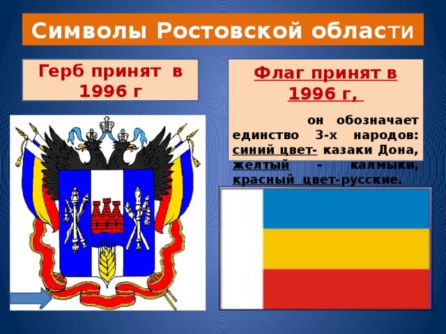 Символы Ростовской облас ти Флаг принят в 1996 г, Герб принят в 1996 г  он обозначает единство 3-х народов: синий цвет- казаки Дона, желтый – калмыки, красный цвет- русские.
