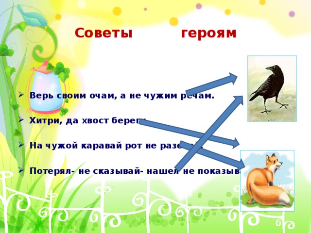 Советы героям Верь своим очам, а не чужим речам.  Хитри, да хвост береги.  На чужой каравай рот не разевай.