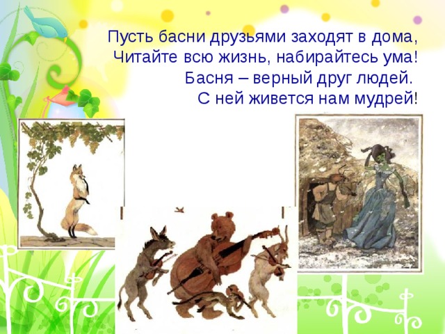Пусть басни друзьями заходят в дома, Читайте всю жизнь, набирайтесь ума! Басня – верный друг людей.  С ней живется нам мудрей !