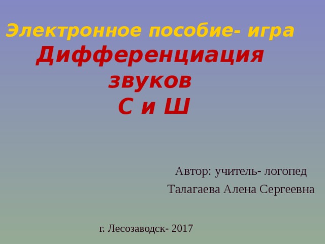 Электронное пособие- игра  Дифференциация звуков  С и Ш Автор: учитель- логопед Талагаева Алена Сергеевна г. Лесозаводск- 2017