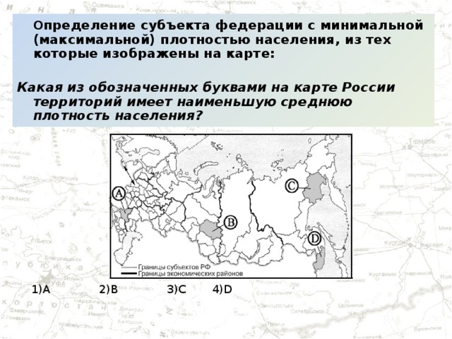 О пределение субъекта федерации с минимальной (максимальной) плотностью населения, из тех которые изображены на карте:   Какая из обозначенных буквами на карте России территорий имеет наименьшую среднюю плотность населения? 1)А    2)B    3)С   4)D
