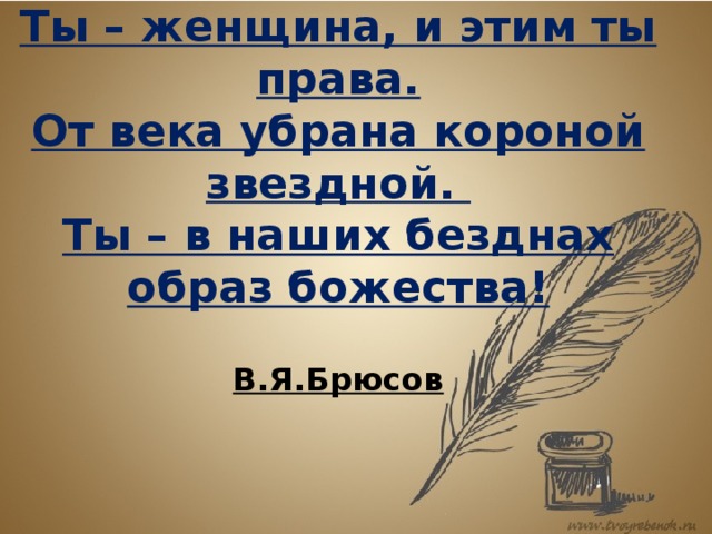 Ты – женщина, и этим ты права.  От века убрана короной звездной.  Ты – в наших безднах образ божества!   В.Я.Брюсов