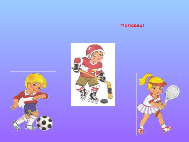 Молодец!