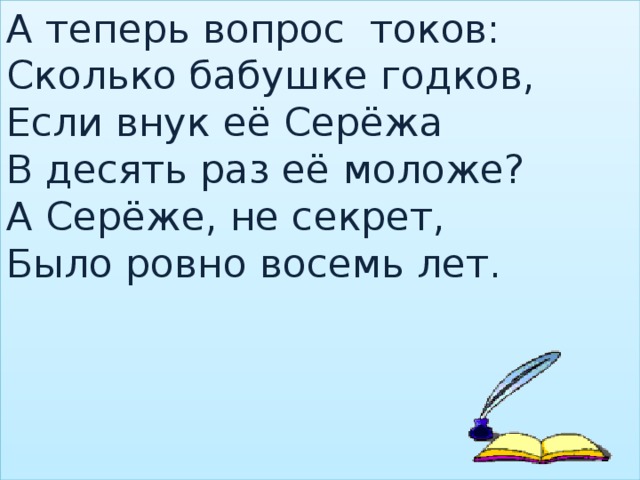 А теперь вопрос токов:  Сколько бабушке годков,  Если внук её Серёжа  В десять раз её моложе?  А Серёже, не секрет,  Было ровно восемь лет.