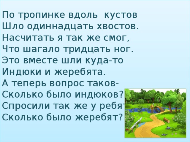 По тропинке вдоль кустов  Шло одиннадцать хвостов.  Насчитать я так же смог,  Что шагало тридцать ног.  Это вместе шли куда-то  Индюки и жеребята.  А теперь вопрос таков-  Сколько было индюков?  Спросили так же у ребят,  Сколько было жеребят?