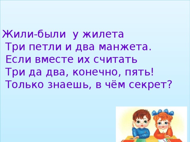 Жили-были у жилета  Три петли и два манжета.  Если вместе их считать  Три да два, конечно, пять!  Только знаешь, в чём секрет?