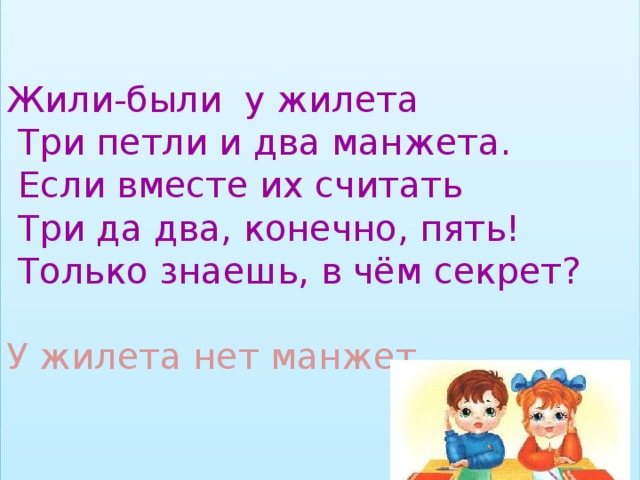Жили-были у жилета  Три петли и два манжета.  Если вместе их считать  Три да два, конечно, пять!  Только знаешь, в чём секрет?   У жилета нет манжет