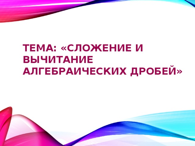 тема: «Сложение и вычитание алгебраических дробей»