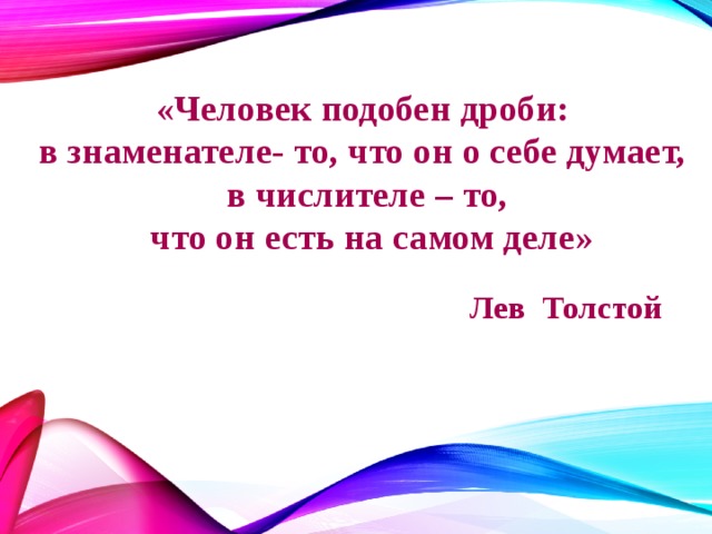 «Человек подобен дроби: в знаменателе- то, что он о себе думает, в числителе – то,  что он есть на самом деле» Лев Толстой