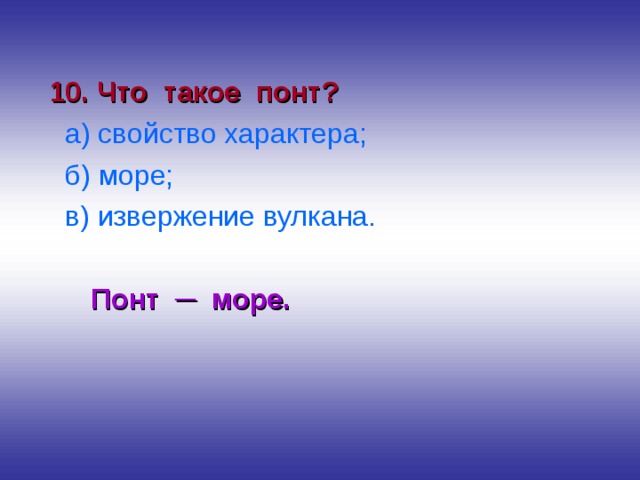 10. Что такое понт?  а) свойство характера;  б) море;  в) извержение вулкана.  Понт ─ море.