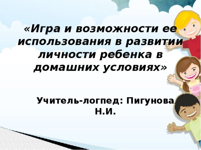 «Игра и возможности ее использования в развитии личности ребенка в домашних условиях» Учитель-логпед: Пигунова Н.И.