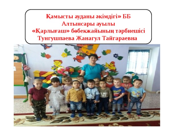 Қамысты ауданы әкімдігі » ББ Алтынсары ауылы « Қарлығаш » бөбекжайының тәрбиешісі Тунгушпаева Жанагул Тайгараевна