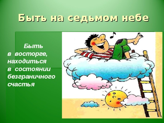 Быть на седьмом небе  Быть в восторге, находиться в состоянии безграничного счастья