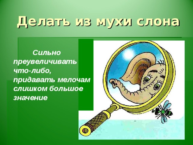 Делать из мухи слона  Сильно преувеличивать что-либо, придавать мелочам слишком большое значение