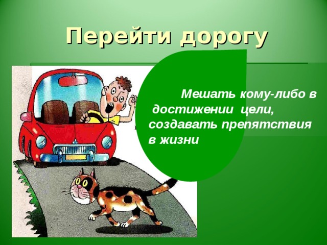 Перейти дорогу  Мешать кому-либо в достижении цели, создавать препятствия в жизни
