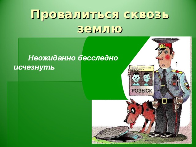 Провалиться сквозь землю  Неожиданно бесследно исчезнуть
