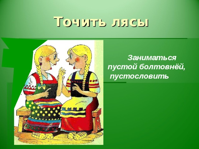 Точить лясы  Заниматься пустой болтовнёй,  пустословить