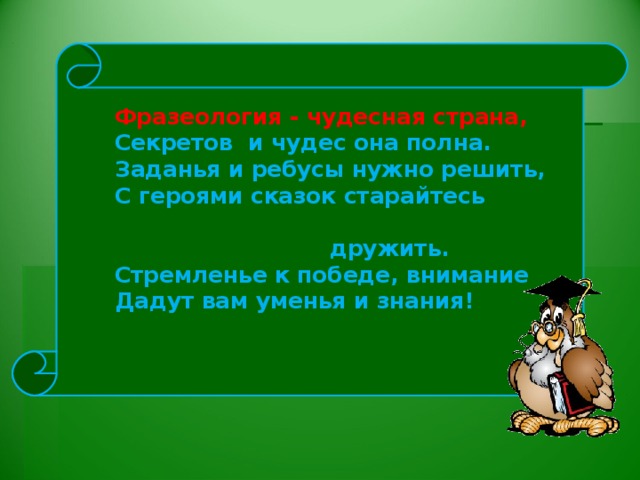 Фразеология - чудесная страна, Секретов и чудес она полна. Заданья и ребусы нужно решить, С героями сказок старайтесь  дружить. Стремленье к победе, внимание Дадут вам уменья и знания!