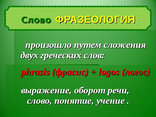 Слово  ФРАЗЕОЛОГИЯ   произошло путем сложения двух греческих слов: phrasis (фрасис) + logos (логос) о выражение, оборот речи , слово, понятие, учение .