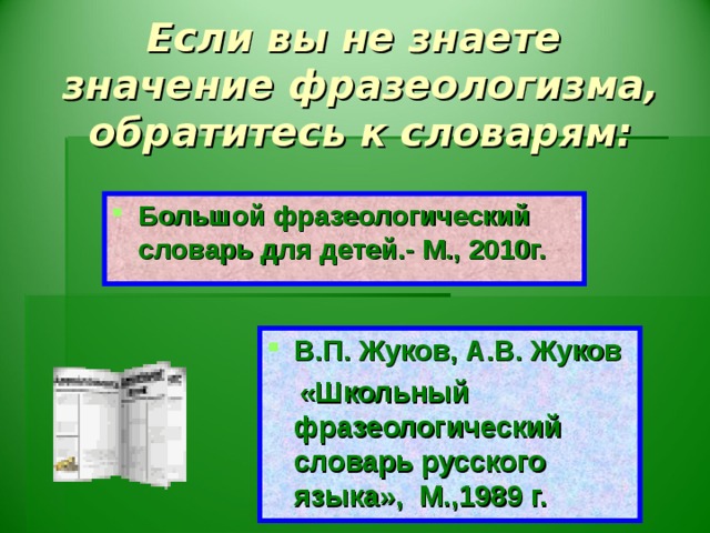 Если вы не знаете  значение фразеологизма, обратитесь к словарям: Большой фразеологический словарь для детей.- М., 2010г.  В.П. Жуков, А.В. Жуков  «Школьный фразеологический словарь русского языка», М.,1989 г.