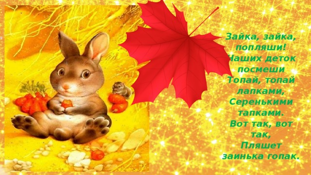 Зайка, зайка, попляши! Наших деток посмеши Топай, топай лапками, Серенькими тапками. Вот так, вот так, Пляшет заинька гопак.