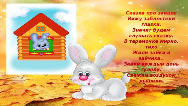 Сказка про зайцев Вижу заблестели глазки. Значит будем слушать сказку. В теремочке мирно, тихо Жили зайки и зайчиха.. Зайки каждый день гуляли. Свежим воздухом дышали.