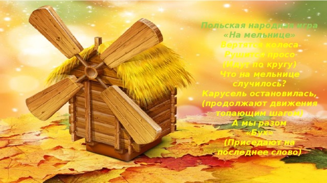 Польская народная игра «На мельнице» Вертятся колеса Рушится просо (Идут по кругу) Что на мельнице случилось? Карусель остановилась, (продолжают движения топающим шагом) А мы разом «Бух» (Приседают на последнее слово)