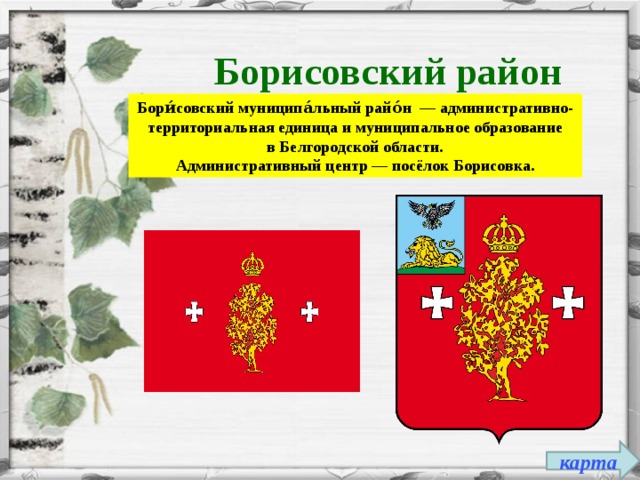 Борисовский район Бори́совский муниципа́льный райо́н  — административно-территориальная единица и муниципальное образование в Белгородской области. Административный центр — посёлок Борисовка. карта