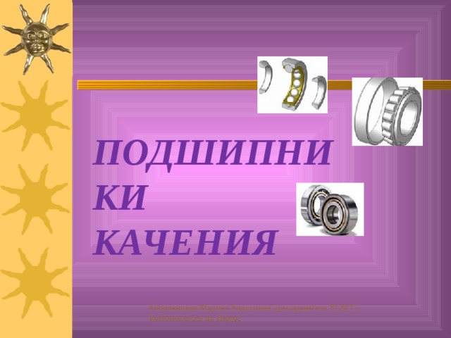 ПОДШИПНИКИ  КАЧЕНИЯ Бобровицкая Марина Борисовна преподаватель КСМТ г. Комсомольска-на-Амуре