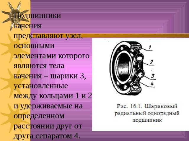 Подшипники качения представляют узел, основными элементами которого являются тела качения – шарики 3, установленные между кольцами 1 и 2 и удерживаемые на определенном расстоянии друг от друга сепаратом 4.