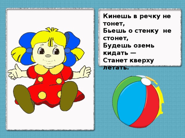 Кинешь в речку не тонет, Бьешь о стенку не стонет, Будешь оземь кидать — Станет кверху летать.