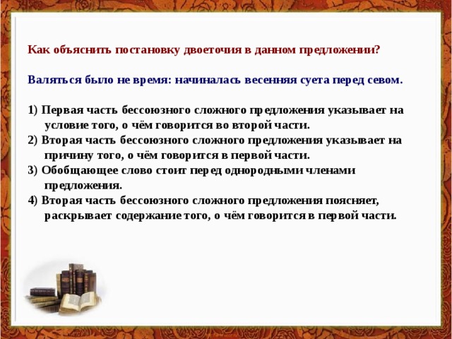 Как объяснить постановку двоеточия в данном предложении?  Валяться было не время: начиналась весенняя суета перед севом.  1) Первая часть бессоюзного сложного предложения указывает на условие того, о чём говорится во второй части. 2) Вторая часть бессоюзного сложного предложения указывает на причину того, о чём говорится в первой части. 3) Обобщающее слово стоит перед однородными членами предложения. 4) Вторая часть бессоюзного сложного предложения поясняет, раскрывает содержание того, о чём говорится в первой части.