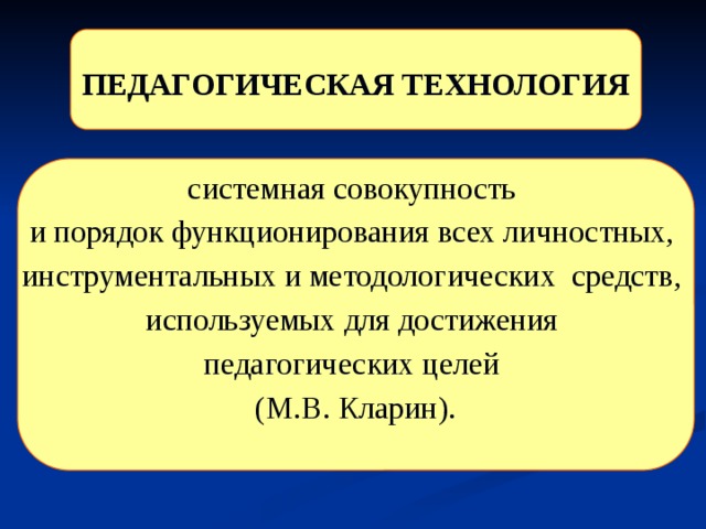 ПЕДАГОГИЧЕСКАЯ ТЕХНОЛОГИЯ  системная совокупность и порядок функционирования всех личностных, инструментальных и методологических средств, используемых для достижения педагогических целей (М.В. Кларин).