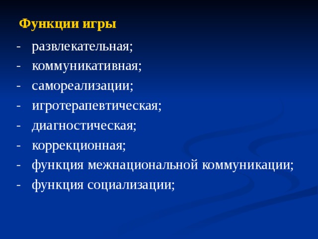 Функции игры -   развлекательная; -   коммуникативная; -   самореализации; -   игротерапевтическая; -   диагностическая; -   коррекционная; -   функция межнациональной коммуникации; - функция социализации;