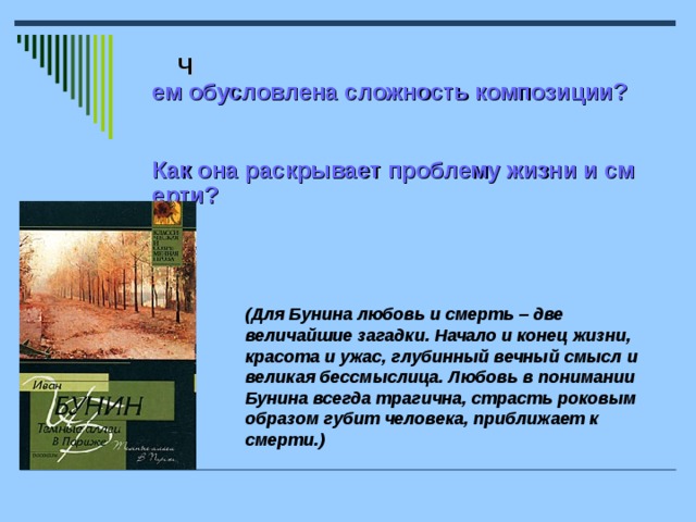 Ч ем обусловлена сложность композиции?  Как она раскрывает проблему жизни и смерти?  (Для Бунина любовь и смерть – две величайшие загадки. Начало и конец жизни, красота и ужас, глубинный вечный смысл и великая бессмыслица. Любовь в понимании Бунина всегда трагична, страсть роковым образом губит человека, приближает к смерти.)