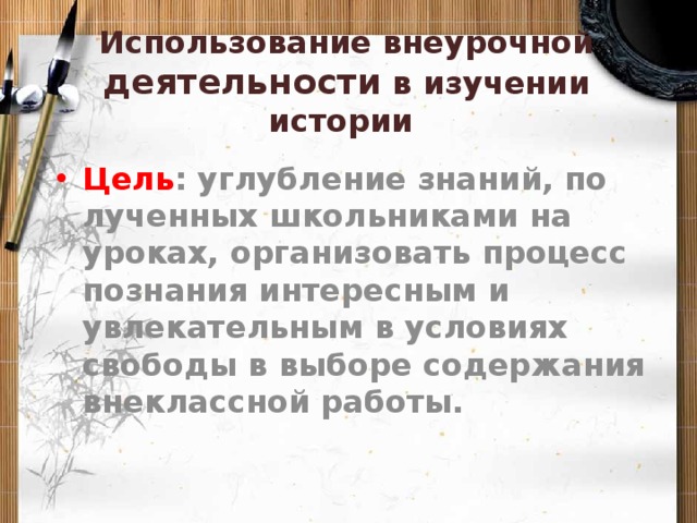 Использование внеурочной деятельности в изучении истории   Цель : углубление знаний, по­лученных школьниками на уроках, организовать процесс познания интересным и увлекательным в условиях свободы в выборе содержания внеклассной работы.