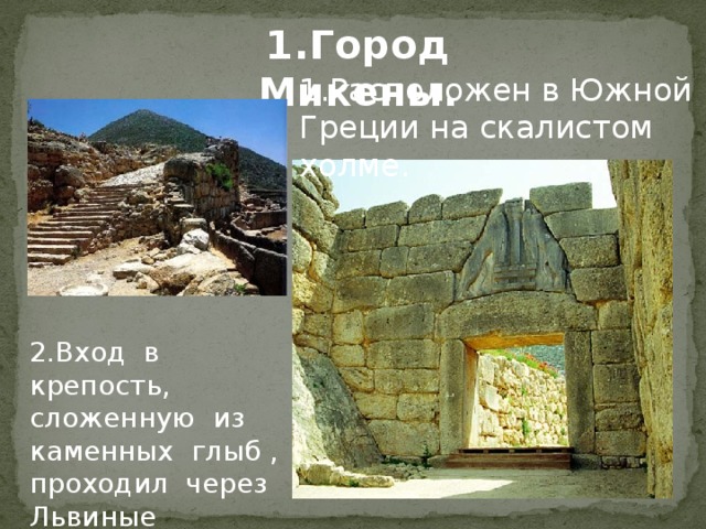 1.Город Микены. 1.Расположен в Южной Греции на скалистом холме. 2.Вход в крепость, сложенную из каменных глыб , проходил через Львиные ворота.