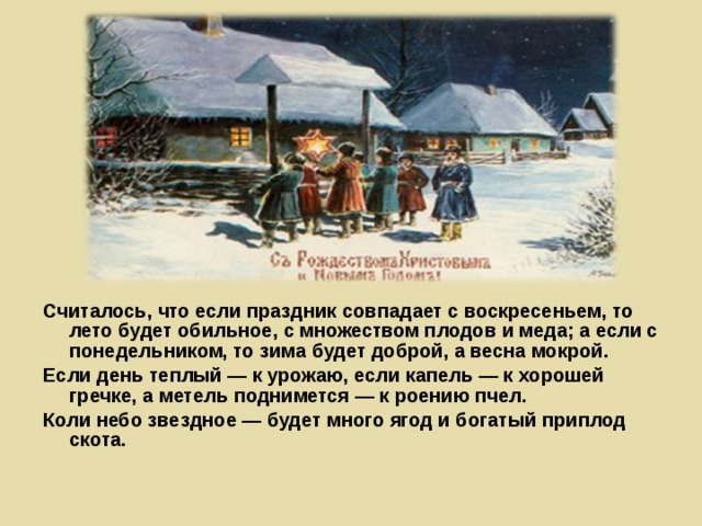 Считалось, что если праздник совпадает с воскресеньем, то лето будет обильное, с множеством плодов и меда; а если с понедельником, то зима будет доброй, а весна мокрой. Если день теплый — к урожаю, если капель — к хорошей гречке, а метель поднимется — к роению пчел. Коли небо звездное — будет много ягод и богатый приплод скота.