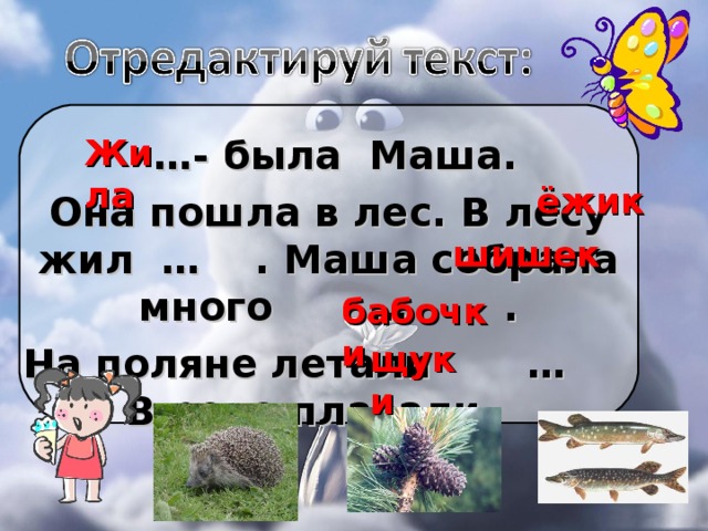 Жила … -  была Маша. Она пошла в лес. В лесу жил … . Маша собрала много … . На поляне летали … . В реке плавали … ёжик шишек бабочки щуки