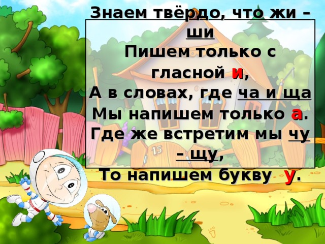 Знаем твёрдо, что жи – ши  Пишем только с гласной и ,  А в словах, где ча и ща  Мы напишем только а .  Где же встретим мы чу – щу ,  То напишем букву у .