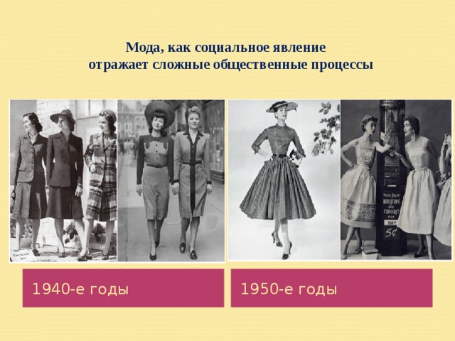 Мода, как социальное явление   отражает сложные общественные процессы   1940-е годы 1950-е годы