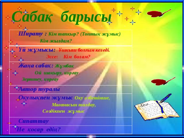 Сабақ барысы  Ширату  : Кім тапқыр? (Топтық жұмыс)  Кім жылдам?  Үй жұмысы : Ұшқыш болғым келеді.  Эссе: Кім болам?  Жаңа сабақ: Жұмбақ  Ой шақыру, қорғау  Автор туралы  Оқулықпен жұмыс Оқу өзбетінше,  Зерттеу, қорғау  Мағанасын талдау,  Сипаттау  Сөздікпен жұмыс  Не қосар едің?