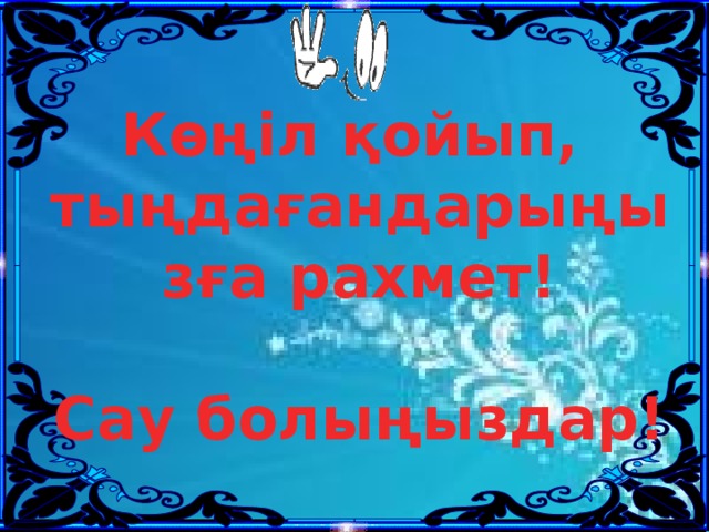 Көңіл қойып, тыңдағандарыңызға рахмет!  Сау болыңыздар!