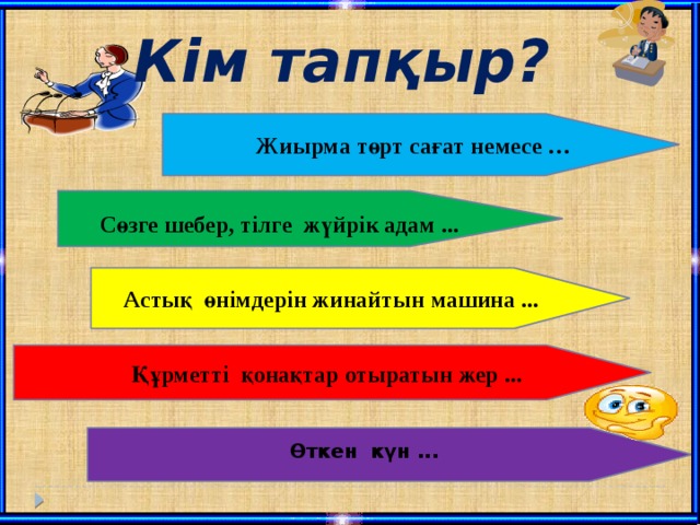 Кім тапқыр?  Жиырма төрт сағат немесе …  Сөзге шебер, тілге жүйрік адам ...  Астық өнімдерін жинайтын машина ...  Құрметті қонақтар отыратын жер ... Өткен күн ...