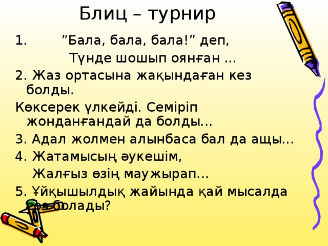 Блиц – турнир 1. ”Бала, бала, бала!” деп,  Түнде шошып оянған ... 2. Жаз ортасына жақындаған кез болды. Көксерек үлкейді. Семіріп жонданғандай да болды... 3. Адал жолмен алынбаса бал да ащы... 4. Жатамысың әукешім,  Жалғыз өзің маужырап... 5. Ұйқышылдық жайында қай мысалда сөз болады?