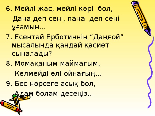 6. Мейлі жас, мейлі кәрі бол,  Дана деп сені, пана деп сені ұғамын... 7. Есентай Ерботиннің “Даңғой” мысалында қандай қасиет сыналады? 8. Момақаным маймағым,  Келмейді әлі ойнағың... 9. Бес нәрсеге асық бол,  Адам болам десеңіз...