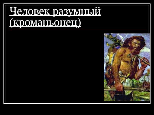 Человек разумный (кроманьонец) 1. современный облик;  2. сложные орудия труда;  3. жилища из шкур и каменных плит;